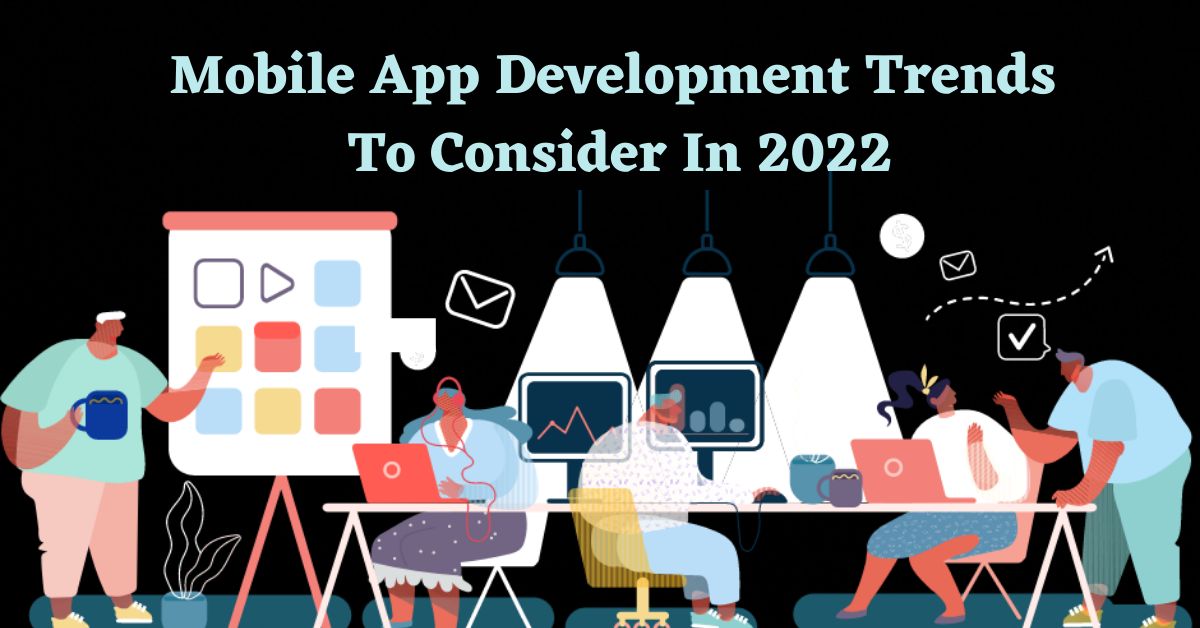 Mobile App Development Trends To Consider In 2022